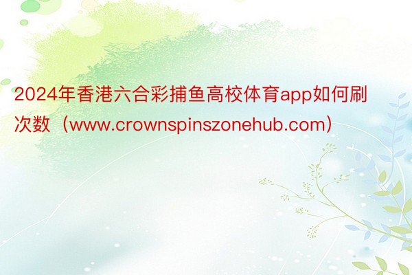 2024年香港六合彩捕鱼高校体育app如何刷次数（www.crownspinszonehub.com）