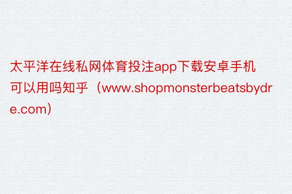 太平洋在线私网体育投注app下载安卓手机可以用吗知乎（www.shopmonsterbeatsbydre.com）