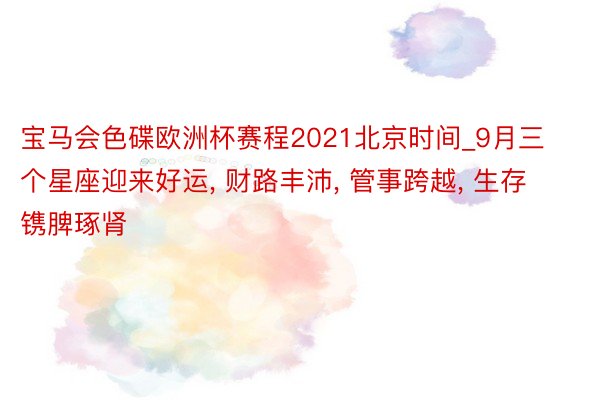 宝马会色碟欧洲杯赛程2021北京时间_9月三个星座迎来好运, 财路丰沛, 管事跨越, 生存镌脾琢肾