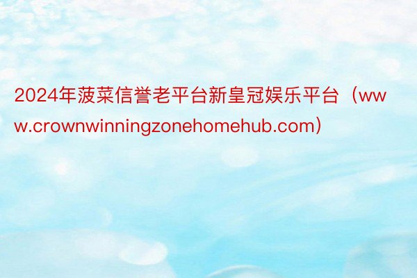 2024年菠菜信誉老平台新皇冠娱乐平台（www.crownwinningzonehomehub.com）