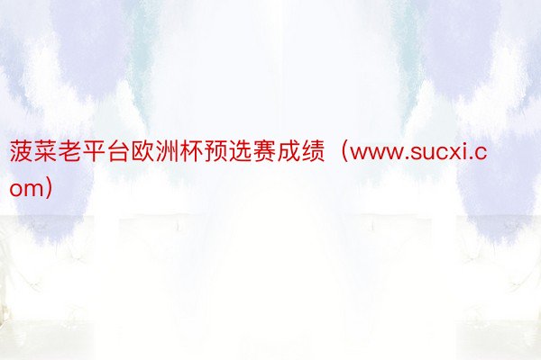 菠菜老平台欧洲杯预选赛成绩（www.sucxi.com）