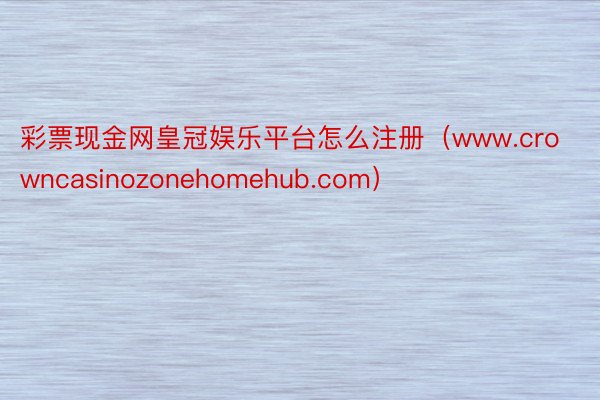 彩票现金网皇冠娱乐平台怎么注册（www.crowncasinozonehomehub.com）