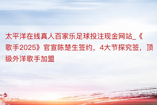 太平洋在线真人百家乐足球投注现金网站_《歌手2025》官宣陈楚生签约，4大节探究签，顶级外洋歌手加盟