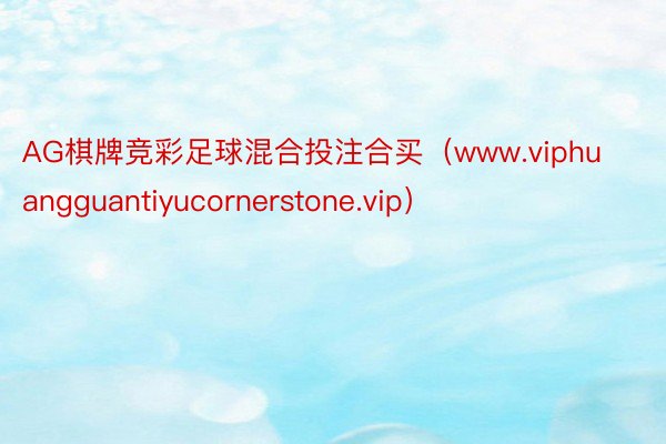 AG棋牌竞彩足球混合投注合买（www.viphuangguantiyucornerstone.vip）