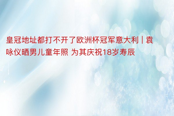 皇冠地址都打不开了欧洲杯冠军意大利 | 袁咏仪晒男儿童年照 为其庆祝18岁寿辰