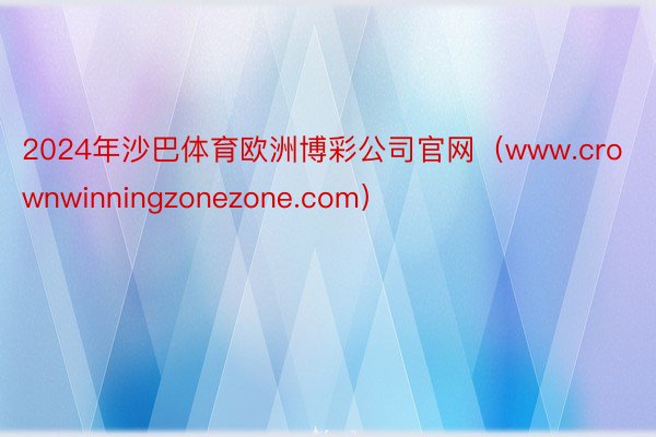 2024年沙巴体育欧洲博彩公司官网（www.crownwinningzonezone.com）