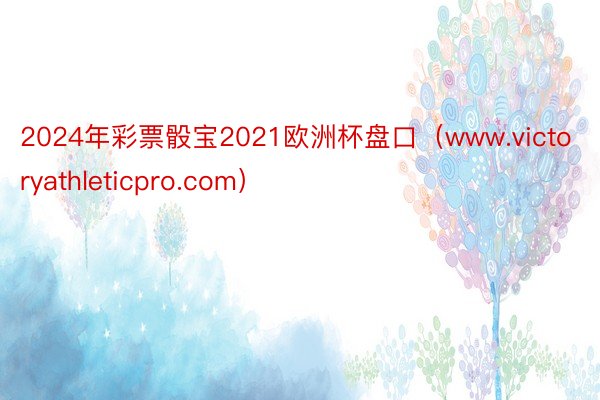 2024年彩票骰宝2021欧洲杯盘口（www.victoryathleticpro.com）