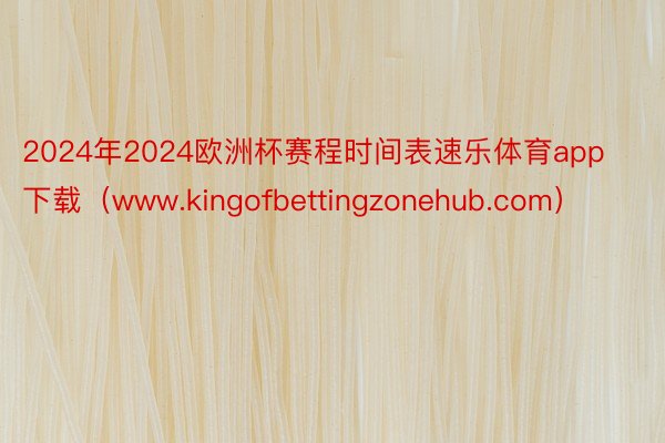 2024年2024欧洲杯赛程时间表速乐体育app下载（www.kingofbettingzonehub.com）