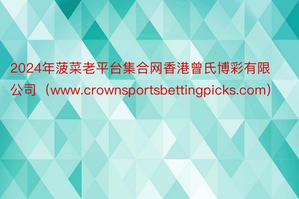 2024年菠菜老平台集合网香港曾氏博彩有限公司（www.crownsportsbettingpicks.com）