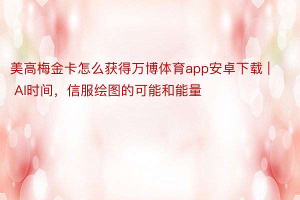 美高梅金卡怎么获得万博体育app安卓下载 | AI时间，信服绘图的可能和能量