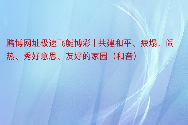 赌博网址极速飞艇博彩 | 共建和平、疲塌、闹热、秀好意思、友好的家园（和音）