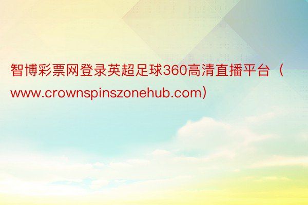 智博彩票网登录英超足球360高清直播平台（www.crownspinszonehub.com）