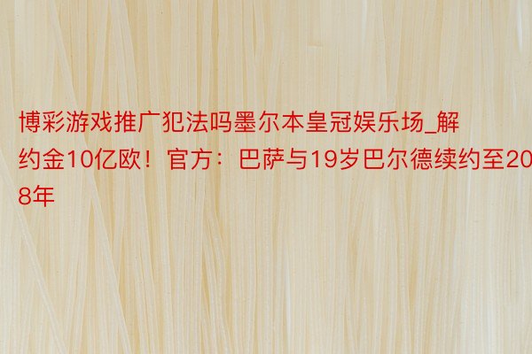 博彩游戏推广犯法吗墨尔本皇冠娱乐场_解约金10亿欧！官方：巴萨与19岁巴尔德续约至2028年