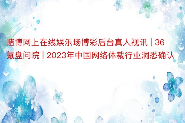 赌博网上在线娱乐场博彩后台真人视讯 | 36氪盘问院 | 2023年中国网络体裁行业洞悉确认