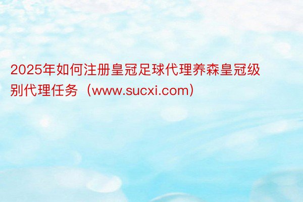 2025年如何注册皇冠足球代理养森皇冠级别代理任务（www.sucxi.com）