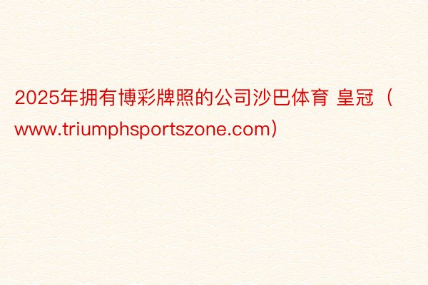 2025年拥有博彩牌照的公司沙巴体育 皇冠（www.triumphsportszone.com）