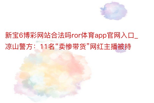 新宝6博彩网站合法吗ror体育app官网入口_凉山警方：11名“卖惨带货”网红主播被持