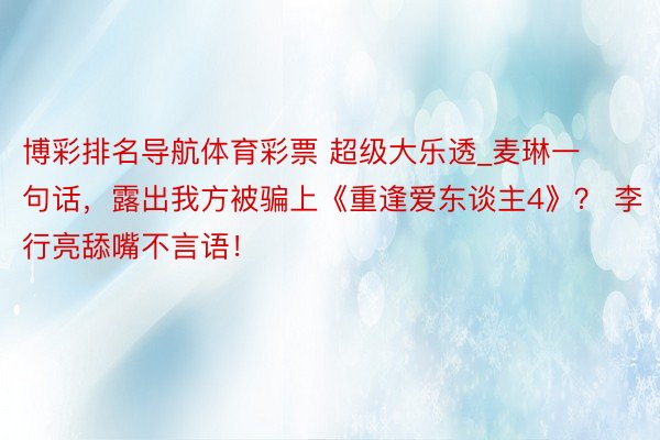 博彩排名导航体育彩票 超级大乐透_麦琳一句话，露出我方被骗上《重逢爱东谈主4》？ 李行亮舔嘴不言语！