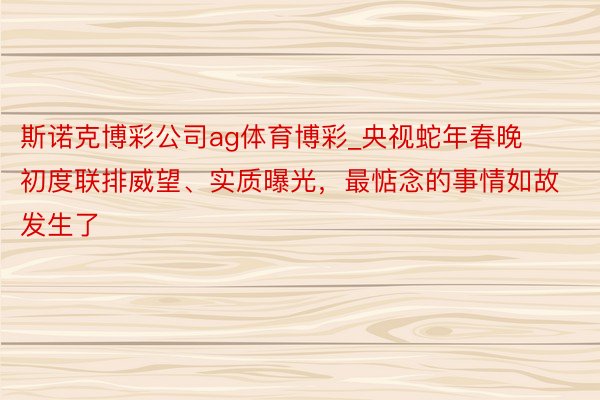 斯诺克博彩公司ag体育博彩_央视蛇年春晚初度联排威望、实质曝光，最惦念的事情如故发生了