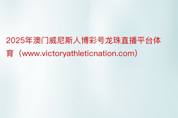 2025年澳门威尼斯人博彩号龙珠直播平台体育（www.victoryathleticnation.com）