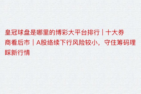 皇冠球盘是哪里的博彩大平台排行 | 十大券商看后市｜A股络续下行风险较小，守住筹码理睬新行情