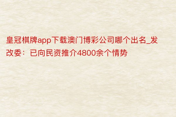 皇冠棋牌app下载澳门博彩公司哪个出名_发改委：已向民资推介4800余个情势