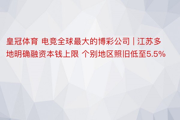 皇冠体育 电竞全球最大的博彩公司 | 江苏多地明确融资本钱上限 个别地区照旧低至5.5%