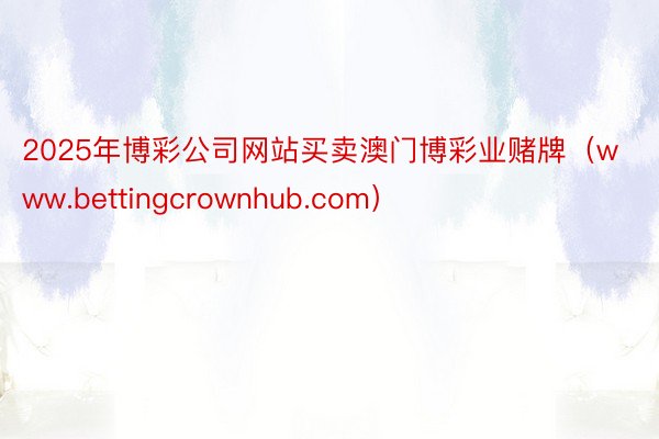 2025年博彩公司网站买卖澳门博彩业赌牌（www.bettingcrownhub.com）