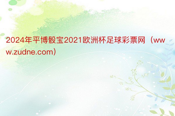 2024年平博骰宝2021欧洲杯足球彩票网(www.zudne.com)