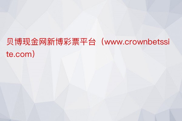 贝博现金网新博彩票平台(www.crownbetssite.com)