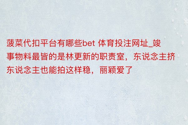 菠菜代扣平台有哪些bet 体育投注网址_竣事物料最皆的是林更新的职责室,东说念主挤东说念主也能拍这样稳,丽颖爱了